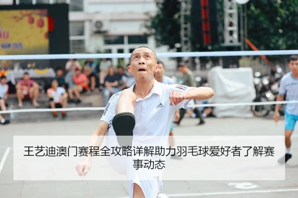 王艺迪澳门赛程全攻略详解助力羽毛球爱好者了解赛事动态